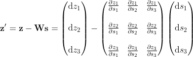 \mathbf{z'}=\mathbf{z}-\mathbf{W} \mathbf{s}= \begin{pmatrix} \mathrm{d} z_{1} \\ \\ \mathrm{d} z_{2} \\ \\ \mathrm{d} z_{3} \end{pmatrix}- \begin{pmatrix} \frac{\partial z_{1}}{\partial s_{1}} & \frac{\partial z_{1}}{\partial s_{2}} & \frac{\partial z_{1}}{\partial s_{3}} \\ & & \\ \frac{\partial z_{2}}{\partial s_{1}} & \frac{\partial z_{2}}{\partial s_{2}} & \frac{\partial z_{2}}{\partial s_{3}} \\ & & \\ \frac{\partial z_{3}}{\partial s_{1}} & \frac{\partial z_{3}}{\partial s_{2}} & \frac{\partial z_{3}}{\partial s_{3}} \end{pmatrix} \begin{pmatrix} \mathrm{d} s_{1} \\ \\ \mathrm{d} s_{2} \\ \\ \mathrm{d} s_{3} \end{pmatrix}